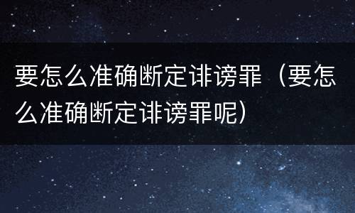要怎么准确断定诽谤罪（要怎么准确断定诽谤罪呢）