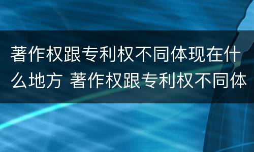 著作权跟专利权不同体现在什么地方 著作权跟专利权不同体现在什么地方呢