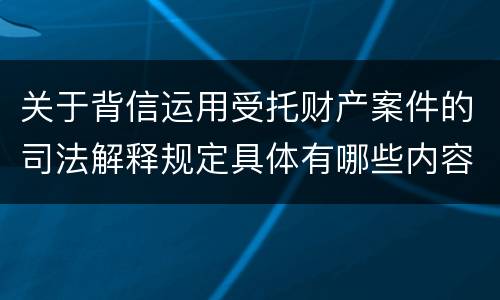 关于背信运用受托财产案件的司法解释规定具体有哪些内容