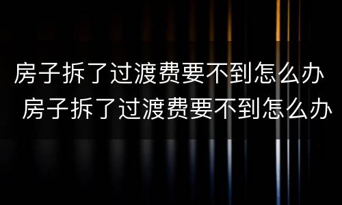 房子拆了过渡费要不到怎么办 房子拆了过渡费要不到怎么办呀