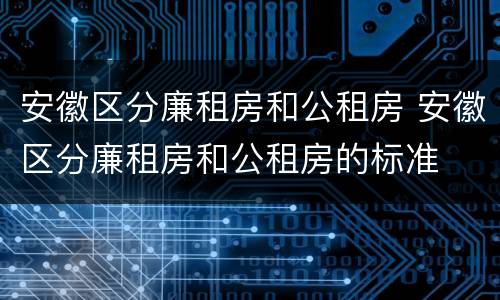 安徽区分廉租房和公租房 安徽区分廉租房和公租房的标准