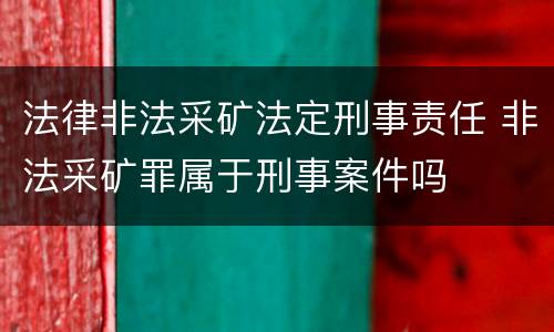 法律非法采矿法定刑事责任 非法采矿罪属于刑事案件吗