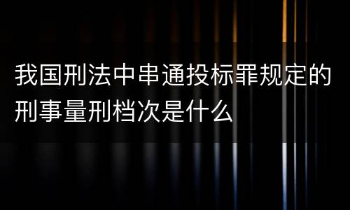 我国刑法中串通投标罪规定的刑事量刑档次是什么