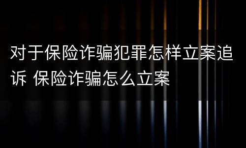 对于保险诈骗犯罪怎样立案追诉 保险诈骗怎么立案