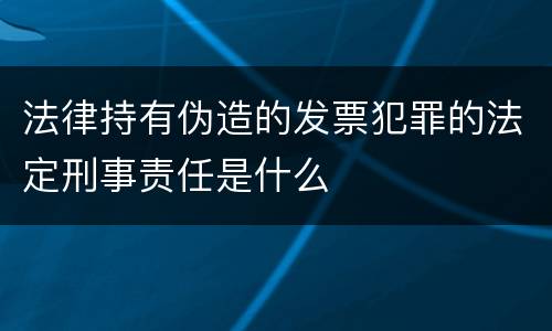 法律持有伪造的发票犯罪的法定刑事责任是什么