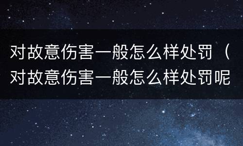 对故意伤害一般怎么样处罚（对故意伤害一般怎么样处罚呢）