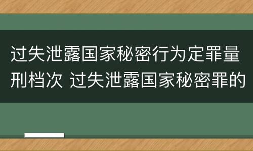 过失泄露国家秘密行为定罪量刑档次 过失泄露国家秘密罪的情形有哪些?