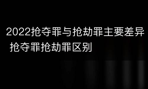2022抢夺罪与抢劫罪主要差异 抢夺罪抢劫罪区别