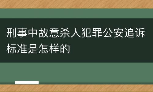刑事中故意杀人犯罪公安追诉标准是怎样的