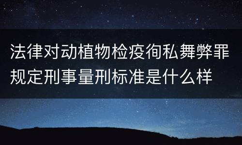 法律对动植物检疫徇私舞弊罪规定刑事量刑标准是什么样