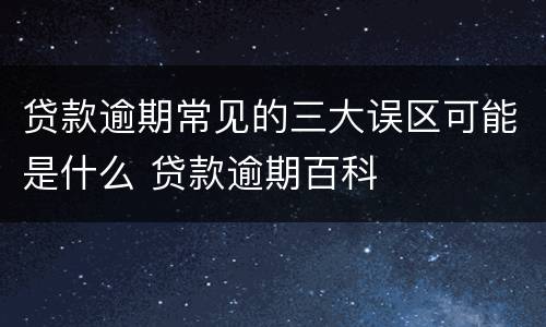 贷款逾期常见的三大误区可能是什么 贷款逾期百科