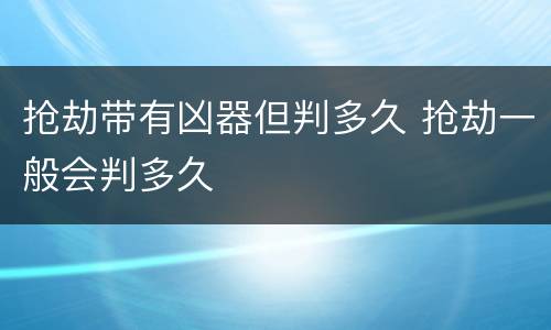 抢劫带有凶器但判多久 抢劫一般会判多久