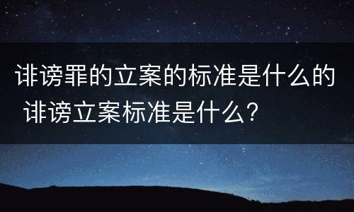 诽谤罪的立案的标准是什么的 诽谤立案标准是什么?