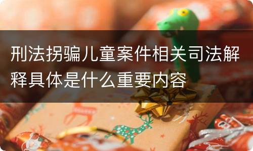 刑法拐骗儿童案件相关司法解释具体是什么重要内容