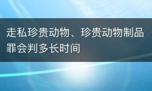 走私珍贵动物、珍贵动物制品罪会判多长时间
