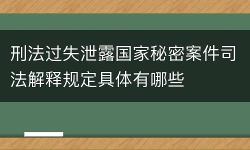 刑法过失泄露国家秘密案件司法解释规定具体有哪些