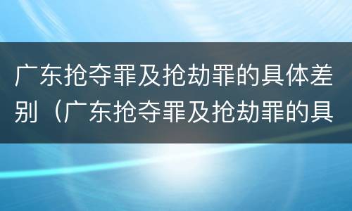 广东抢夺罪及抢劫罪的具体差别（广东抢夺罪及抢劫罪的具体差别是什么）