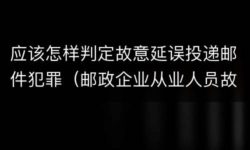 应该怎样判定故意延误投递邮件犯罪（邮政企业从业人员故意延误投递邮件的）