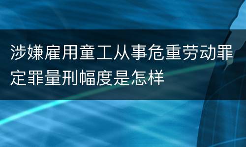 涉嫌雇用童工从事危重劳动罪定罪量刑幅度是怎样