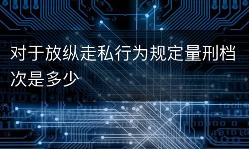 对于放纵走私行为规定量刑档次是多少