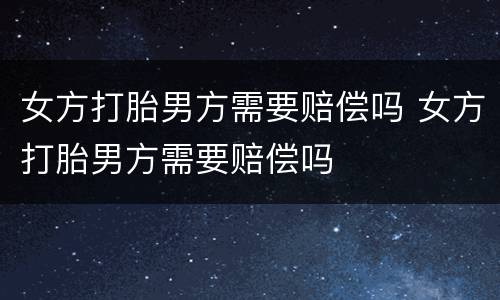 女方打胎男方需要赔偿吗 女方打胎男方需要赔偿吗