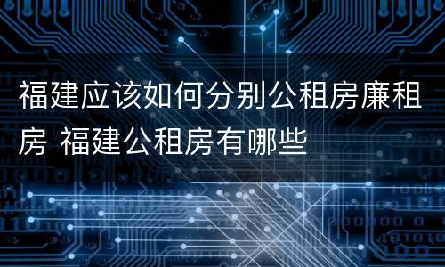 福建应该如何分别公租房廉租房 福建公租房有哪些