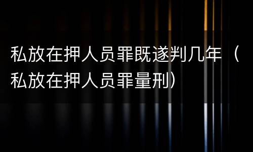 私放在押人员罪既遂判几年（私放在押人员罪量刑）