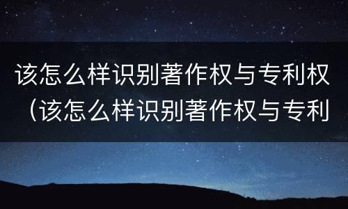 该怎么样识别著作权与专利权（该怎么样识别著作权与专利权呢）