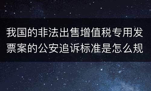 我国的非法出售增值税专用发票案的公安追诉标准是怎么规定