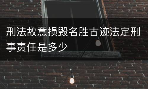 刑法故意损毁名胜古迹法定刑事责任是多少