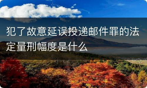 犯了故意延误投递邮件罪的法定量刑幅度是什么