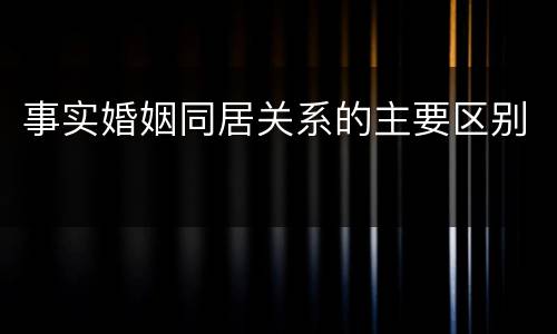 事实婚姻同居关系的主要区别