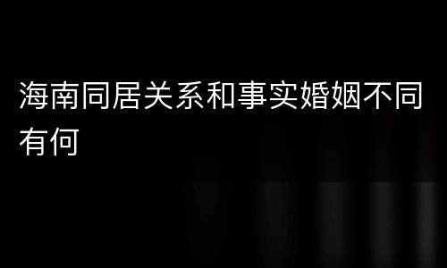 海南同居关系和事实婚姻不同有何