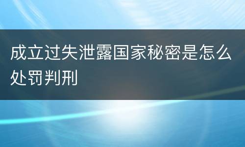 成立过失泄露国家秘密是怎么处罚判刑