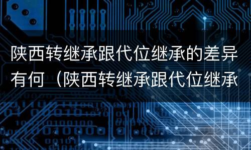陕西转继承跟代位继承的差异有何（陕西转继承跟代位继承的差异有何影响）