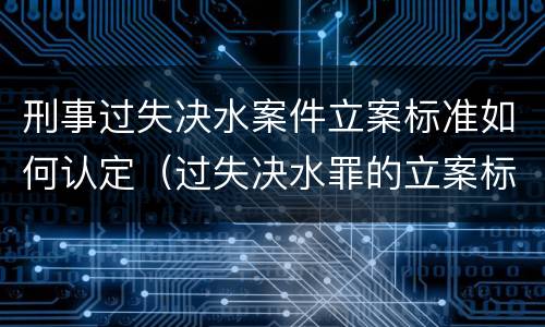刑事过失决水案件立案标准如何认定（过失决水罪的立案标准）