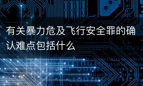 有关暴力危及飞行安全罪的确认难点包括什么