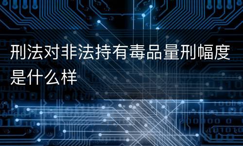 刑法对非法持有毒品量刑幅度是什么样