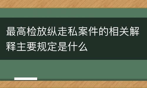 最高检放纵走私案件的相关解释主要规定是什么