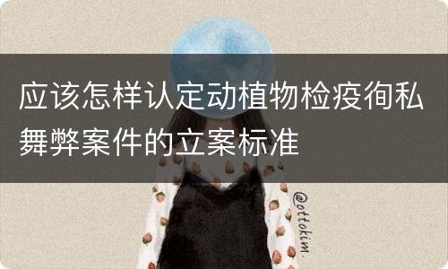 应该怎样认定动植物检疫徇私舞弊案件的立案标准