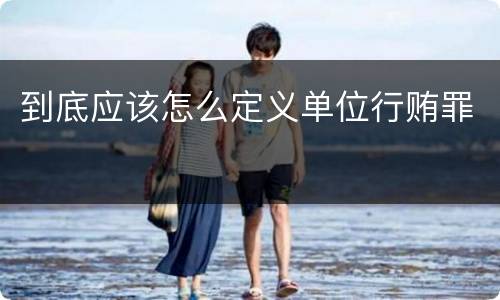 到底应该怎么定义单位行贿罪