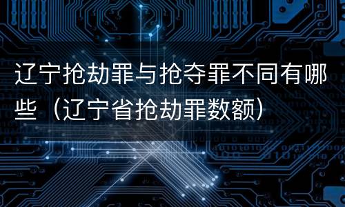 辽宁抢劫罪与抢夺罪不同有哪些（辽宁省抢劫罪数额）