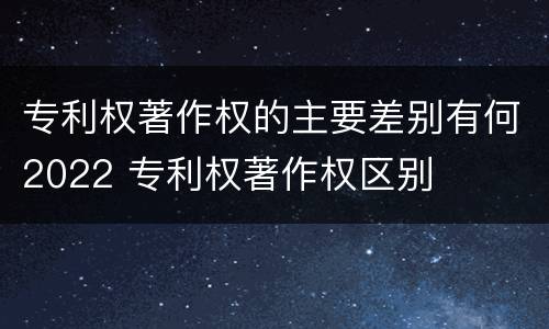 专利权著作权的主要差别有何2022 专利权著作权区别