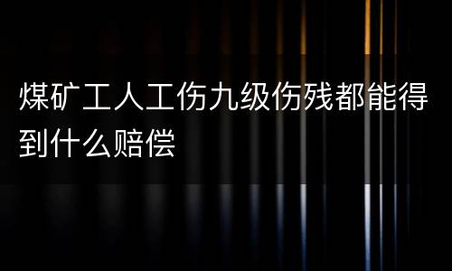 煤矿工人工伤九级伤残都能得到什么赔偿