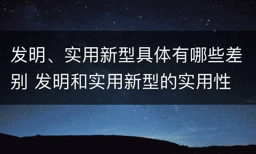 发明、实用新型具体有哪些差别 发明和实用新型的实用性