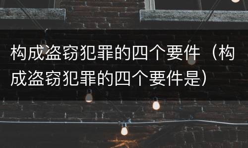 构成盗窃犯罪的四个要件（构成盗窃犯罪的四个要件是）