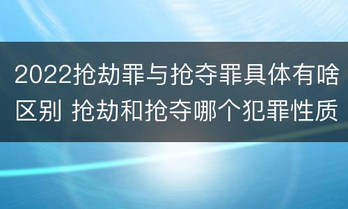 2022抢劫罪与抢夺罪具体有啥区别 抢劫和抢夺哪个犯罪性质严重