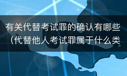 有关代替考试罪的确认有哪些（代替他人考试罪属于什么类犯罪）