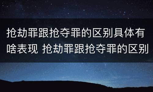 抢劫罪跟抢夺罪的区别具体有啥表现 抢劫罪跟抢夺罪的区别具体有啥表现呢