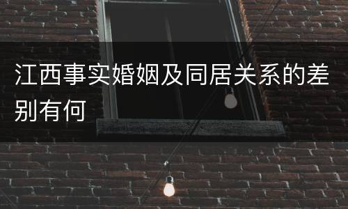 江西事实婚姻及同居关系的差别有何